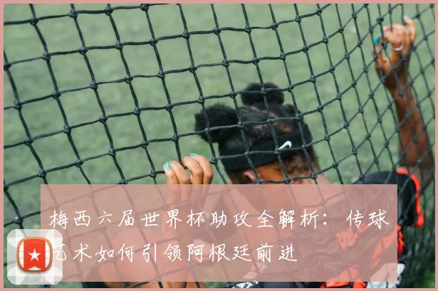 梅西六届世界杯助攻全解析：传球艺术如何引领阿根廷前进
