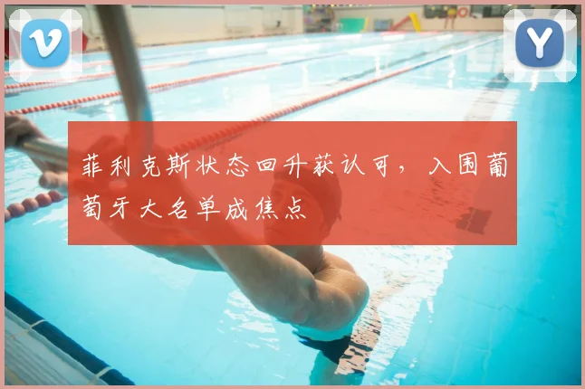 菲利克斯状态回升获认可,入围葡萄牙大名单成焦点