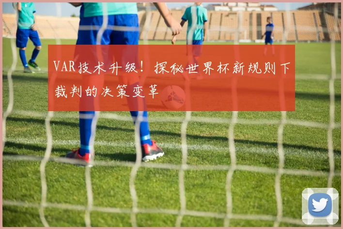 VAR技术升级!探秘世界杯新规则下裁判的决策变革