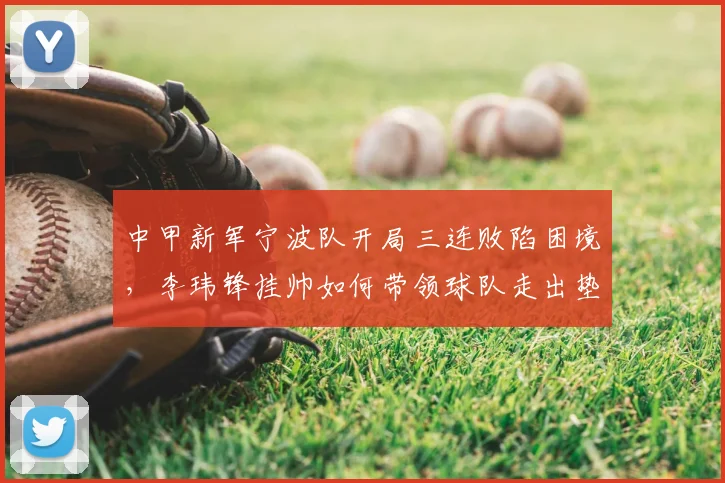 中甲新军宁波队开局三连败陷困境，李玮锋挂帅如何带领球队走出垫底实现保级？