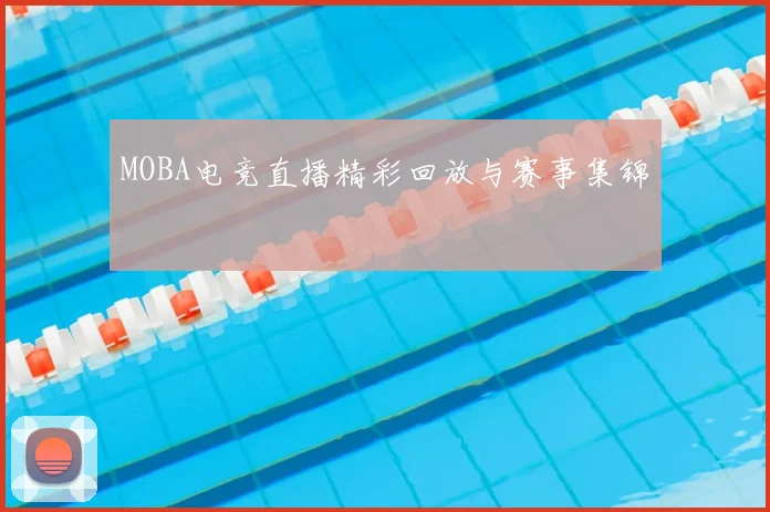 MOBA电竞直播精彩回放与赛事集锦