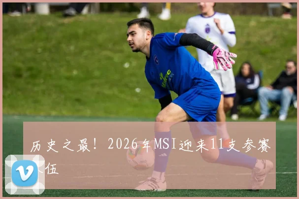 历史之最!2026年MSI迎来11支参赛队伍