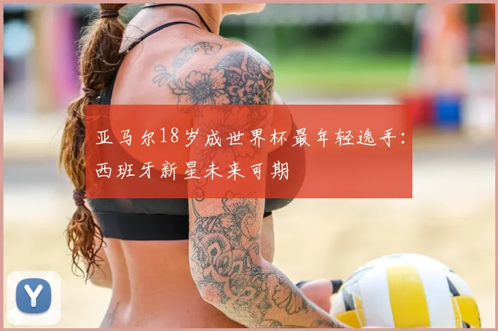亚马尔18岁成世界杯最年轻选手：西班牙新星未来可期