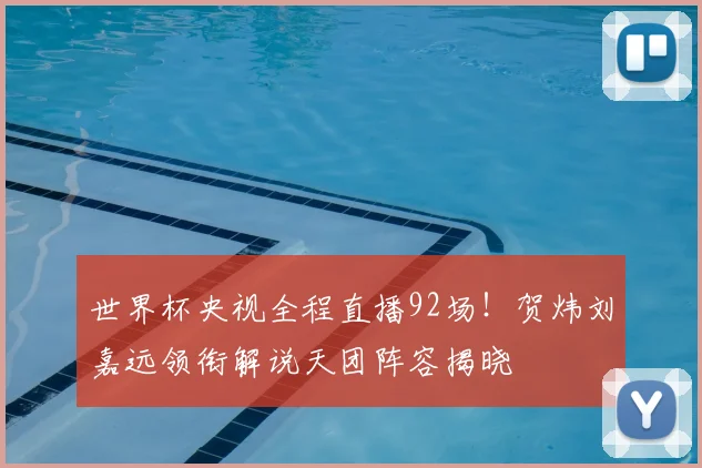世界杯央视全程直播92场!贺炜刘嘉远领衔解说天团阵容揭晓