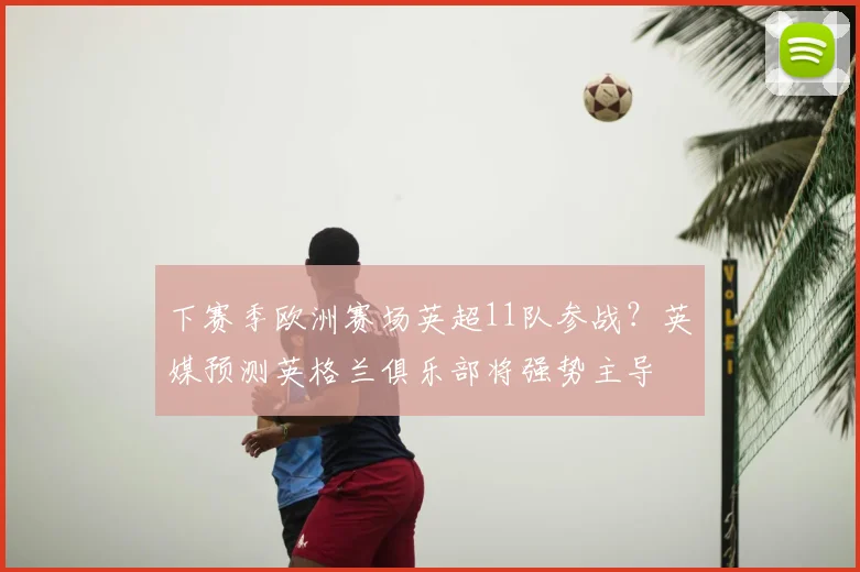 下赛季欧洲赛场英超11队参战？英媒预测英格兰俱乐部将强势主导