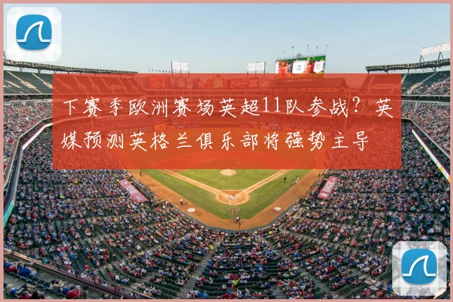 下赛季欧洲赛场英超11队参战？英媒预测英格兰俱乐部将强势主导