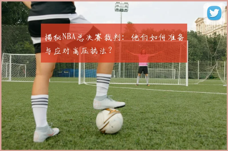 揭秘NBA总决赛裁判：他们如何准备与应对高压执法？