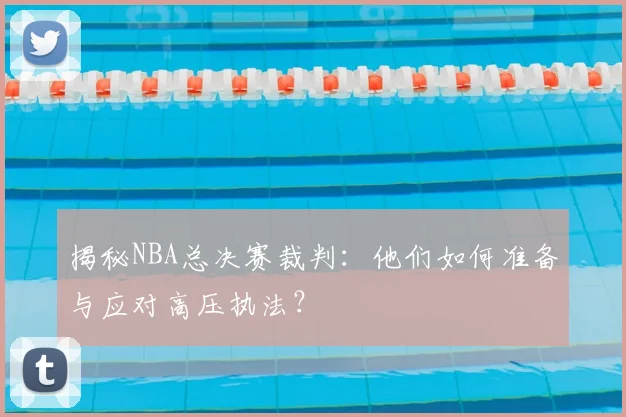 揭秘NBA总决赛裁判：他们如何准备与应对高压执法？
