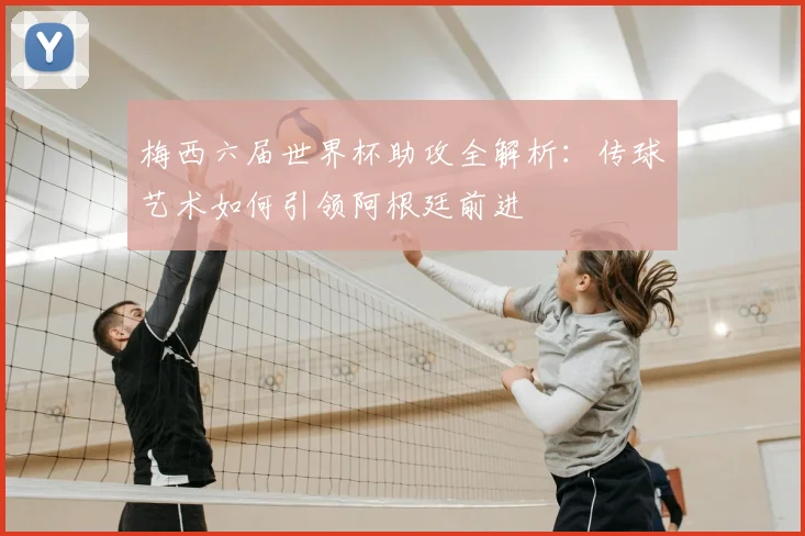 梅西六届世界杯助攻全解析：传球艺术如何引领阿根廷前进