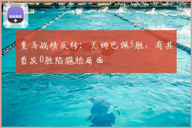 皇马战绩反转：无姆巴佩5胜，有其首发0胜陷尴尬局面